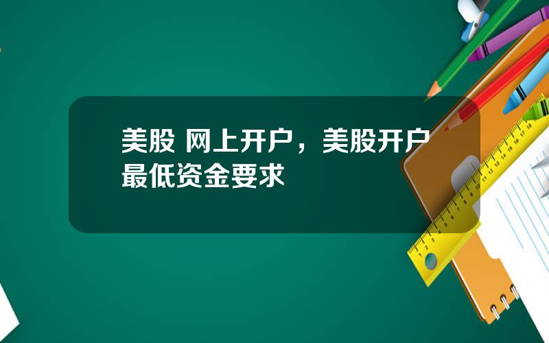 美股 网上开户，美股开户最低资金要求